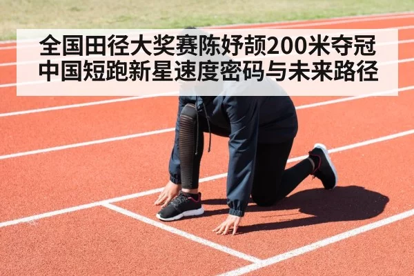 全国田径大奖赛陈妤颉200米夺冠中国短跑新星速度密码与未来路径