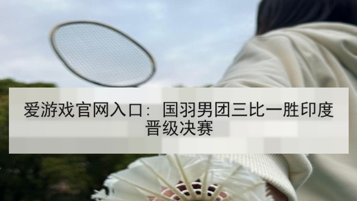 爱游戏官网入口: 国羽男团三比一胜印度晋级决赛