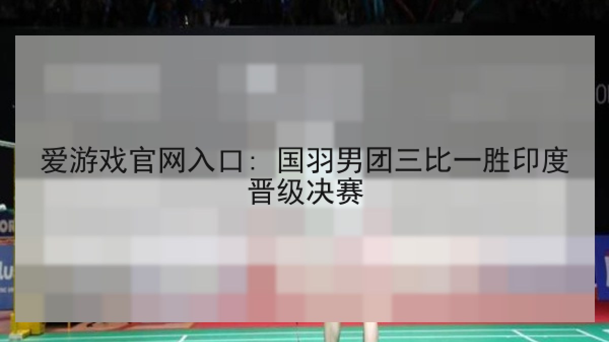 爱游戏官网入口: 国羽男团三比一胜印度晋级决赛